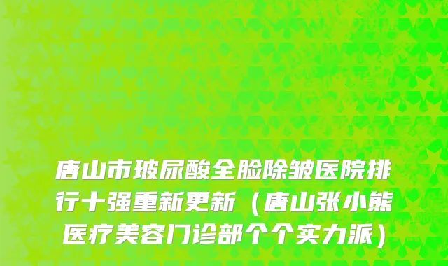 唐山市玻尿酸全脸除皱医院排行十强重新更新（唐山张小熊医疗美容门诊部个个实力派）