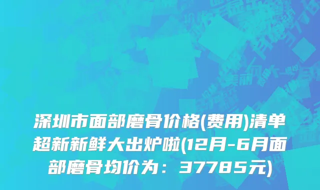 深圳市面部磨骨价格(费用)清单超新新鲜大出炉啦(12月-6月面部磨骨均价为：37785元)