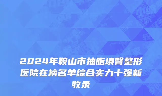 2024年鞍山市抽脂填臀整形医院在榜名单综合实力十强新收录