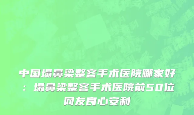 中国塌鼻梁整容手术医院哪家好：塌鼻梁整容手术医院前50位网友良心安利