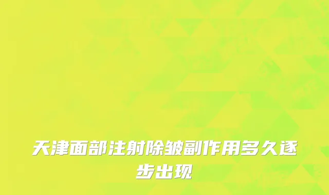 天津面部注射除皱副作用多久逐步出现