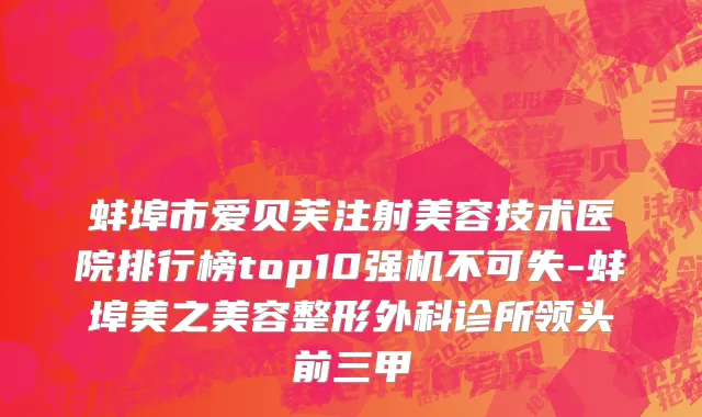 蚌埠市爱贝芙注射美容技术医院排行榜top10强机不可失-蚌埠美之美容整形外科诊所领头前三甲
