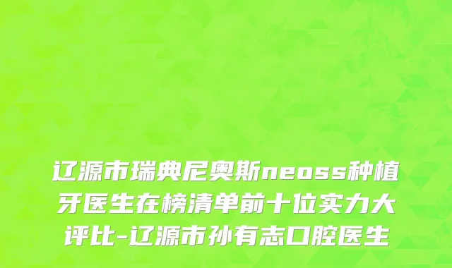辽源市瑞典尼奥斯neoss种植牙医生在榜清单前十位实力大评比-辽源市孙有志口腔医生