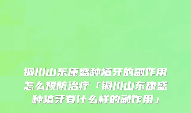 铜川山东康盛种植牙的副作用怎么预防治疗「铜川山东康盛种植牙有什么样的副作用」