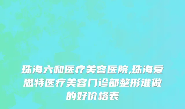 珠海六和医疗美容医院,珠海爱思特医疗美容门诊部整形谁做的好价格表