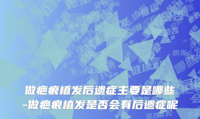 做疤痕植发后遗症主要是哪些-做疤痕植发是否会有后遗症呢
