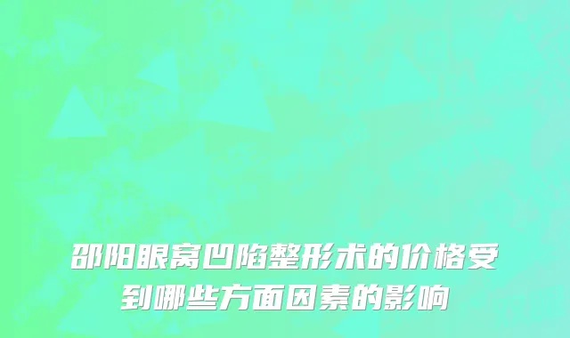 邵阳眼窝凹陷整形术的价格受到哪些方面因素的影响