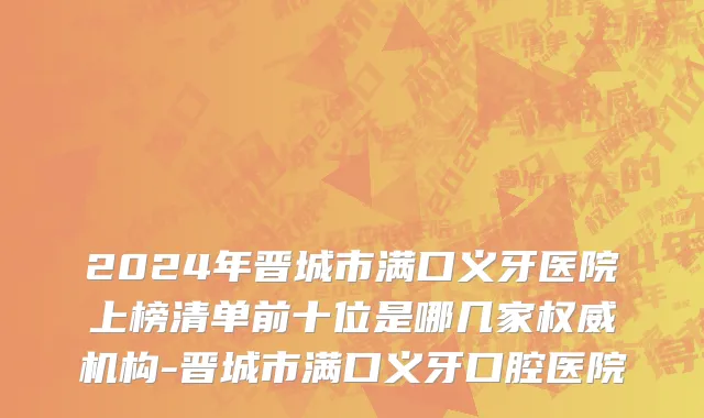 2024年晋城市满口义牙医院上榜清单前十位是哪几家权威机构-晋城市满口义牙口腔医院