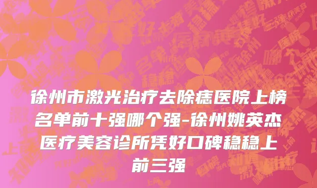 徐州市激光治疗去除痣医院上榜名单前十强哪个强-徐州姚英杰医疗美容诊所凭好口碑稳稳上前三强
