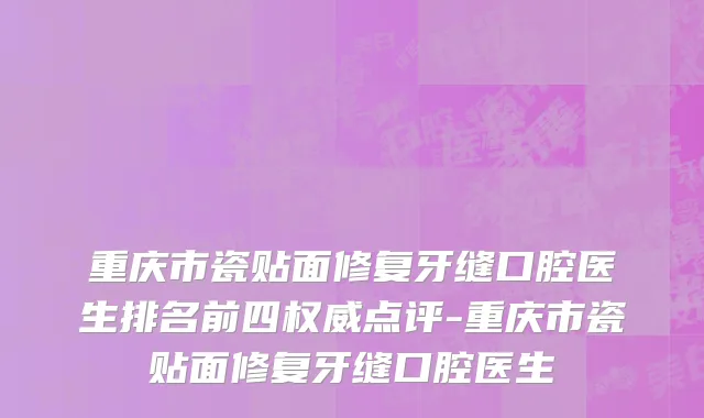 重庆市瓷贴面修复牙缝口腔医生排名前四权威点评-重庆市瓷贴面修复牙缝口腔医生