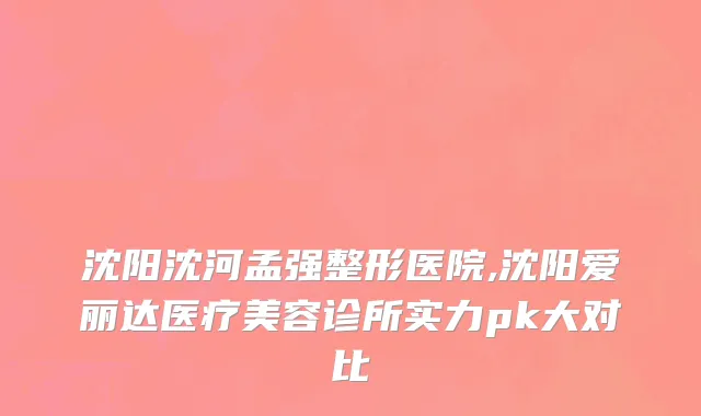 沈阳沈河孟强整形医院,沈阳爱丽达医疗美容诊所实力pk大对比
