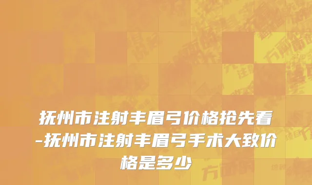 抚州市注射丰眉弓价格抢先看-抚州市注射丰眉弓手术大致价格是多少