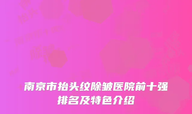 南京市抬头纹除皱医院前十强排名及特色介绍