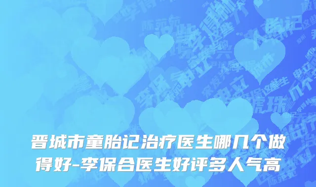 晋城市童胎记治疗医生哪几个做得好-李保合医生好评多人气高