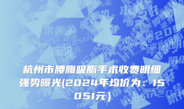 杭州市腰腹吸脂手术收费明细强势曝光(2024年均价为：15051元）