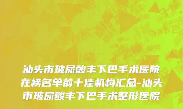 汕头市玻尿酸丰下巴手术医院在榜名单前十佳机构汇总-汕头市玻尿酸丰下巴手术整形医院