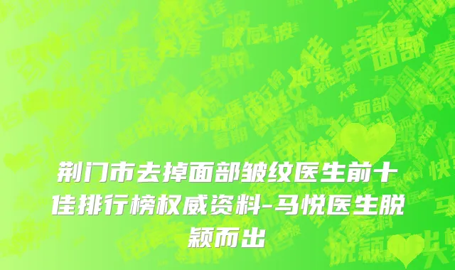 荆门市去掉面部皱纹医生前十佳排行榜权威资料-马悦医生脱颖而出