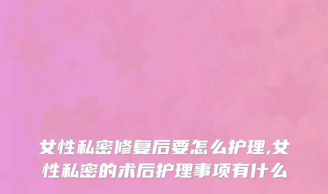 女性私密修复后要怎么护理,女性私密的术后护理事项有什么