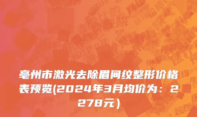 亳州市激光去除眉间纹整形价格表预览(2024年3月均价为：2278元）