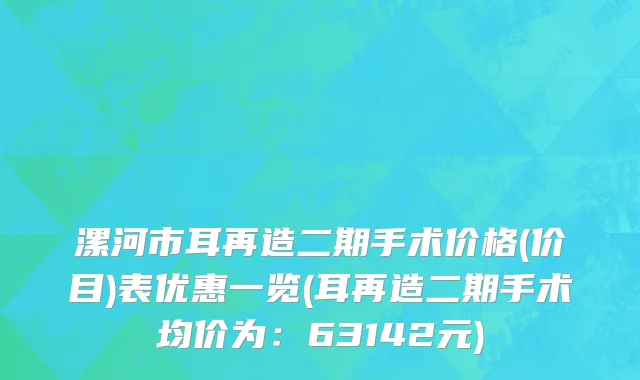 漯河市耳再造二期手术价格(价目)表优惠一览(耳再造二期手术均价为：63142元)