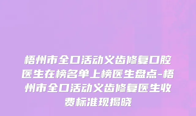 梧州市全口活动义齿修复口腔医生在榜名单上榜医生盘点-梧州市全口活动义齿修复医生收费标准现揭晓