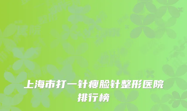 上海市打一针瘦脸针整形医院排行榜