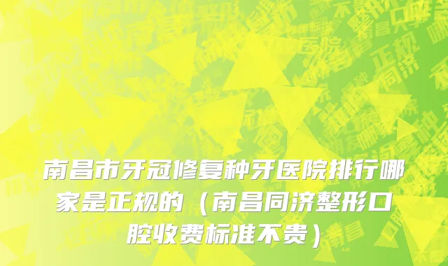 南昌市牙冠修复种牙医院排行哪家是正规的（南昌同济整形口腔收费标准不贵）