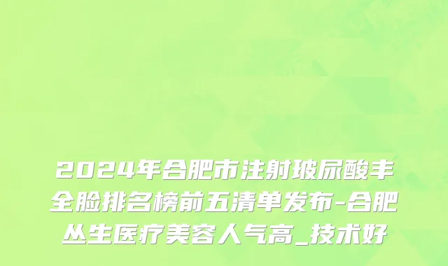 2024年合肥市注射玻尿酸丰全脸排名榜前五清单发布-合肥丛生医疗美容人气高_技术好