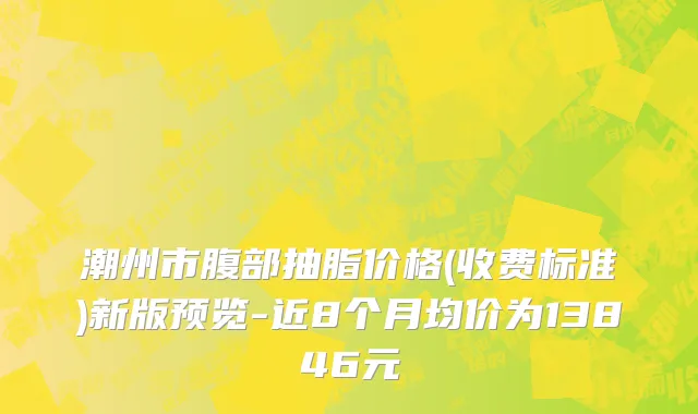 潮州市腹部抽脂价格(收费标准)新版预览-近8个月均价为13846元