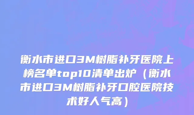 衡水市进口3M树脂补牙医院上榜名单top10清单出炉（衡水市进口3M树脂补牙口腔医院技术好人气高）