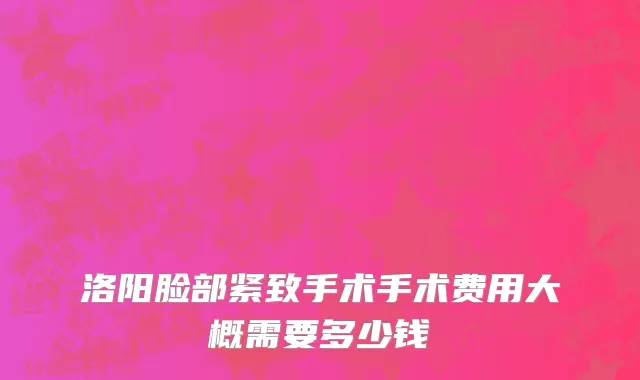 洛阳脸部紧致手术手术费用大概需要多少钱