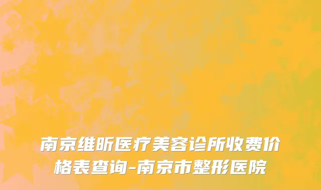 南京维昕医疗美容诊所收费价格表查询-南京市整形医院