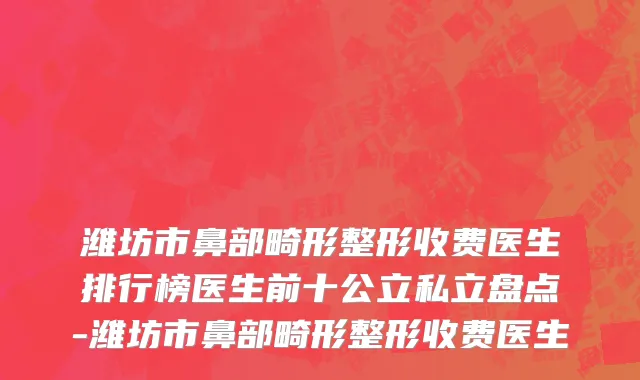 潍坊市鼻部畸形整形收费医生排行榜医生前十公立私立盘点-潍坊市鼻部畸形整形收费医生