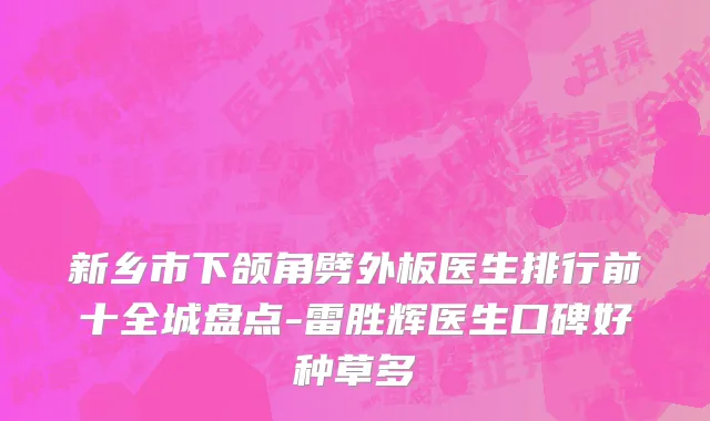 新乡市下颌角劈外板医生排行前十全城盘点-雷胜辉医生口碑好种草多