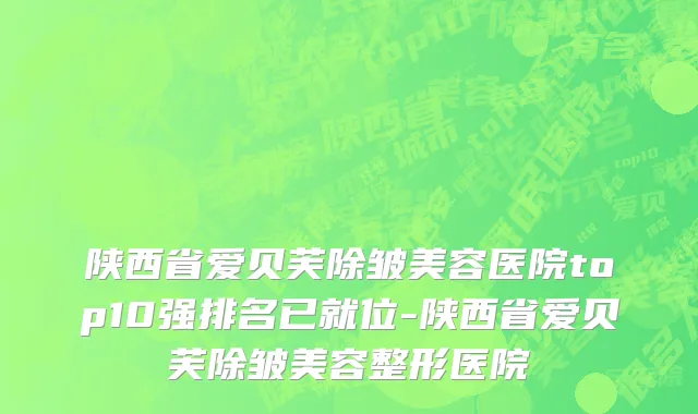 陕西省爱贝芙除皱美容医院top10强排名已就位-陕西省爱贝芙除皱美容整形医院