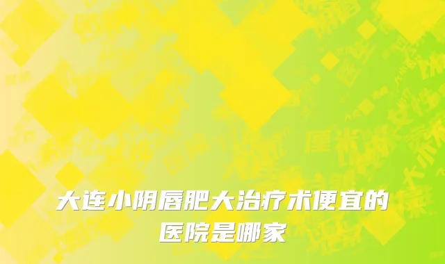 大连小阴唇肥大治疗术便宜的医院是哪家