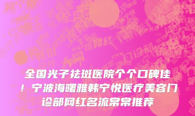 全国光子祛斑医院个个口碑佳!宁波海曙雅韩宁悦医疗美容门诊部网红名流常常推荐