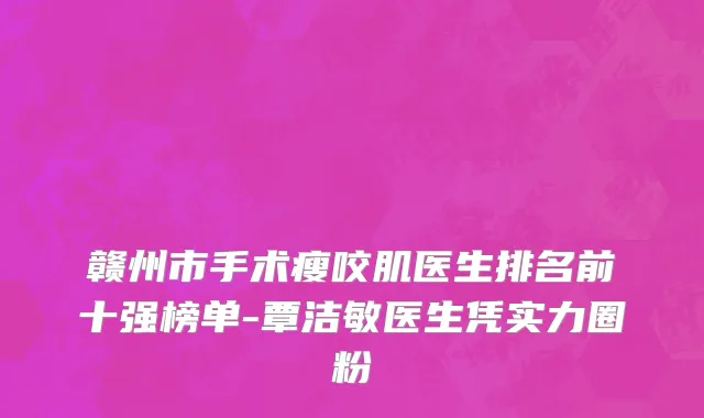 赣州市手术瘦咬肌医生排名前十强榜单-覃洁敏医生凭实力圈粉