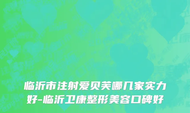 临沂市注射爱贝芙哪几家实力好-临沂卫康整形美容口碑好