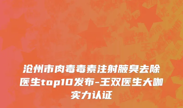 沧州市肉毒毒素注射腋臭去除医生top10发布-王双医生大咖实力认证