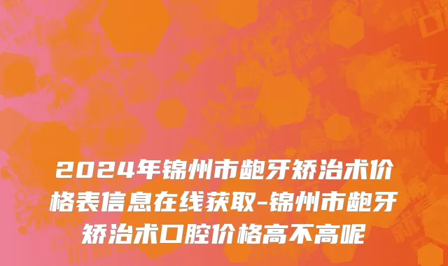 2024年锦州市龅牙矫治术价格表信息在线获取-锦州市龅牙矫治术口腔价格高不高呢