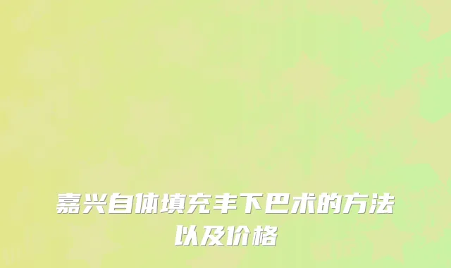 嘉兴自体填充丰下巴术的方法以及价格
