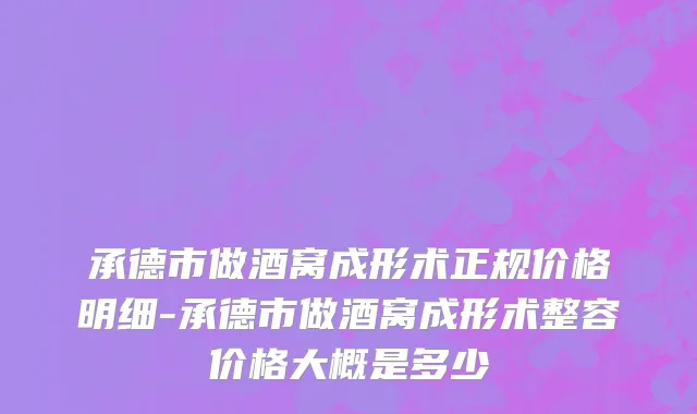承德市做酒窝成形术正规价格明细-承德市做酒窝成形术整容价格大概是多少