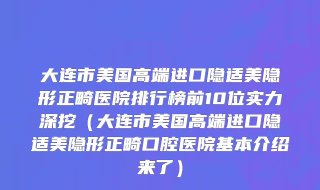 大连市美国高端进口隐适美隐形正畸医院排行榜前10位实力深挖（大连市美国高端进口隐适美隐形正畸口腔医院基本介绍来了）