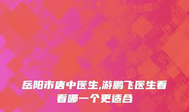 岳阳市唐中医生,游鹏飞医生看看哪一个更适合