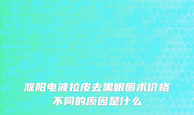 濮阳电波拉皮去黑眼圈术价格不同的原因是什么