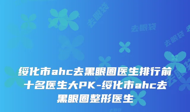绥化市ahc去黑眼圈医生排行前十名医生大PK-绥化市ahc去黑眼圈整形医生