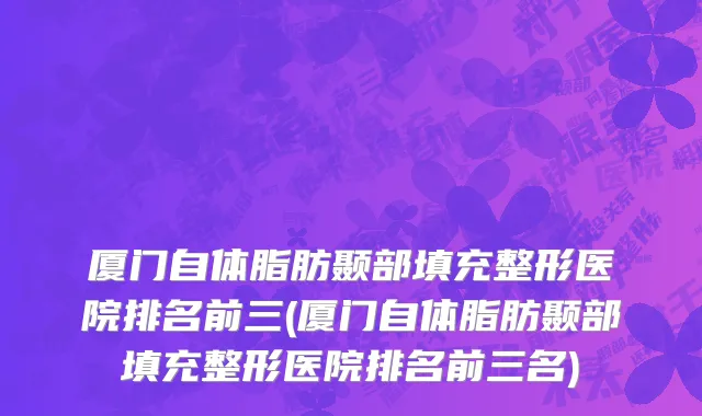 厦门自体脂肪颞部填充整形医院排名前三(厦门自体脂肪颞部填充整形医院排名前三名)