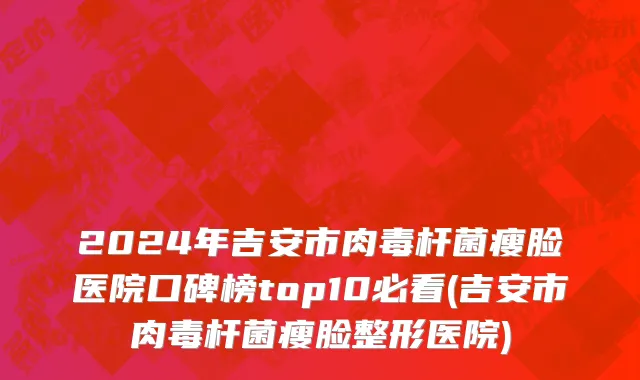 2024年吉安市肉毒杆菌瘦脸医院口碑榜top10必看(吉安市肉毒杆菌瘦脸整形医院)