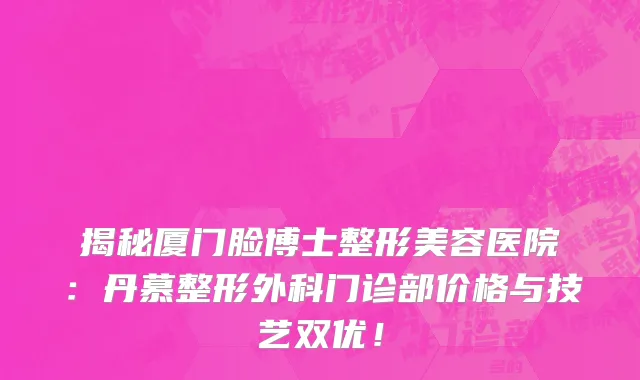 揭秘厦门脸博士整形美容医院:丹慕整形外科门诊部价格与技艺双优!